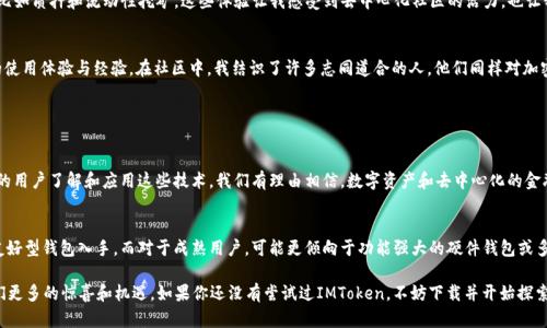 IMToken是一款流行的數(shù)字貨幣錢包，支持多種加密貨幣的存儲(chǔ)和管理，包括以太坊（ETH）。在這里，我將詳細(xì)介紹IMToken錢包和以太坊的相關(guān)內(nèi)容，并分享一些個(gè)人經(jīng)歷和觀點(diǎn)。

IMToken錢包簡介

什么是IMToken錢包？
IMToken是一款數(shù)字貨幣錢包應(yīng)用程序，用戶可以通過它安全地存儲(chǔ)、發(fā)送和接收各種加密貨幣。它以用戶友好的界面和強(qiáng)大的安全性而廣受歡迎。用戶不僅能夠管理自己的資產(chǎn)，還可以通過IMToken錢包與去中心化金融（DeFi）應(yīng)用進(jìn)行交互。

IMToken的特點(diǎn)
IMToken有幾個(gè)顯著的特點(diǎn)，使其在眾多錢包中脫穎而出。首先是其強(qiáng)大的安全性。IMToken錢包采用了多重加密機(jī)制，用戶的私鑰在本地設(shè)備上生成并存儲(chǔ)，這大大降低了被黑客攻擊的風(fēng)險(xiǎn)。其次，IMToken支持多個(gè)區(qū)塊鏈，不僅包括以太坊（ETH），還支持比特幣（BTC）、EOS等多種主流數(shù)字貨幣。

ETH是什么？
以太坊（Ethereum，簡稱ETH）是一個(gè)基于區(qū)塊鏈的開源平臺(tái)，允許開發(fā)者構(gòu)建和部署智能合約和去中心化應(yīng)用程序（DApps）。以太坊的原生代幣是以太幣（Ether，ETH），它不僅是進(jìn)行交易的媒介，也是與以太坊網(wǎng)絡(luò)交互的燃料。ETH在加密貨幣市場上的地位僅次于比特幣，是極具普遍認(rèn)可和價(jià)值的數(shù)字資產(chǎn)。

如何在IMToken中管理ETH？
在IMToken中管理ETH非常簡單。用戶只需下載IMToken錢包應(yīng)用，創(chuàng)建或?qū)胍粋€(gè)錢包，然后在“資產(chǎn)”頁面中添加以太坊。這使得用戶能夠輕松地查看ETH的余額，發(fā)送和接收ETH，還能參與DeFi項(xiàng)目或進(jìn)行代幣交易。對于新手用戶，IMToken也提供了一些教學(xué)資源，幫助他們了解如何使用這個(gè)強(qiáng)大的工具。

個(gè)人經(jīng)歷與觀點(diǎn)

我與IMToken錢包的第一次接觸
記得我第一次接觸IMToken錢包是在大約兩年前。當(dāng)時(shí)我正在尋找一個(gè)能夠安全存儲(chǔ)我的以太坊資產(chǎn)的方法。在此之前，我曾使用過幾個(gè)其他錢包，但都覺得它們的界面不夠友好，對新手不夠友善。當(dāng)我下載IMToken后，界面的設(shè)計(jì)讓我感到耳目一新，特別是在查看資產(chǎn)和進(jìn)行交易時(shí)，操作流暢而且沒有繁瑣的流程。

以太坊對我的影響
以太坊不僅改變了我對數(shù)字資產(chǎn)的認(rèn)識(shí)，也讓我了解了去中心化金融的潛力。通過IMToken的錢包，我開始嘗試各種DeFi應(yīng)用，比如質(zhì)押和流動(dòng)性挖礦。這些體驗(yàn)讓我感受到去中心化社區(qū)的活力，也讓我意識(shí)到傳統(tǒng)金融系統(tǒng)的局限性。每當(dāng)我處理ETH交易時(shí)，我總能想到這筆交易背后所代表的技術(shù)進(jìn)步和創(chuàng)新的未來。

IMToken與社區(qū)的互動(dòng)
IMToken不止是一個(gè)錢包，它還積極推進(jìn)社區(qū)的建設(shè)。我記得參加過一次IMToken組織的線上活動(dòng)，期間與其他用戶分享了我的使用體驗(yàn)與經(jīng)驗(yàn)。在社區(qū)中，我結(jié)識(shí)了許多志同道合的人，他們同樣對加密貨幣和區(qū)塊鏈技術(shù)充滿熱情。這種參與感與歸屬感，讓我更加堅(jiān)定了繼續(xù)投身于這個(gè)領(lǐng)域的決心。

總結(jié)

IMToken錢包與ETH的未來
在加密貨幣行業(yè)不斷發(fā)展的今天，IMToken錢包與以太坊的結(jié)合為用戶提供了一個(gè)安全、便捷的資產(chǎn)管理平臺(tái)。未來，隨著更多的用戶了解和應(yīng)用這些技術(shù)，我們有理由相信，數(shù)字資產(chǎn)和去中心化的金融體系將會(huì)迎來更廣闊的前景。無論是通過IMToken進(jìn)行ETH投資，還是參與其他DeFi項(xiàng)目，都是一種探索未來金融世界的方式。

如何選擇適合自己的錢包？
選擇數(shù)字貨幣錢包不僅僅是看它的功能和安全性，還要考慮個(gè)體的需求和使用習(xí)慣。對于新手用戶，我建議從IMToken這樣的友好型錢包入手，而對于成熟用戶，可能更傾向于功能強(qiáng)大的硬件錢包或多簽名錢包。每個(gè)人的需求不同，找到最適合自己的錢包，才是最重要的。

總之，IMToken錢包和ETH對我個(gè)人的生活和投資理念產(chǎn)生了深遠(yuǎn)的影響。我相信，隨著科技的不斷發(fā)展，這一領(lǐng)域還會(huì)帶給我們更多的驚喜和機(jī)遇。如果你還沒有嘗試過IMToken，不妨下載并開始探索吧！
