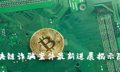 萬通區(qū)塊鏈詐騙案件最新進(jìn)展揭示隱藏真相